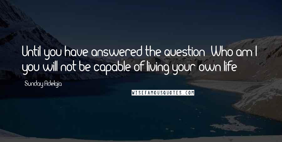 Sunday Adelaja Quotes: Until you have answered the question "Who am I" you will not be capable of living your own life