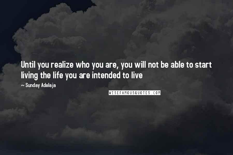 Sunday Adelaja Quotes: Until you realize who you are, you will not be able to start living the life you are intended to live