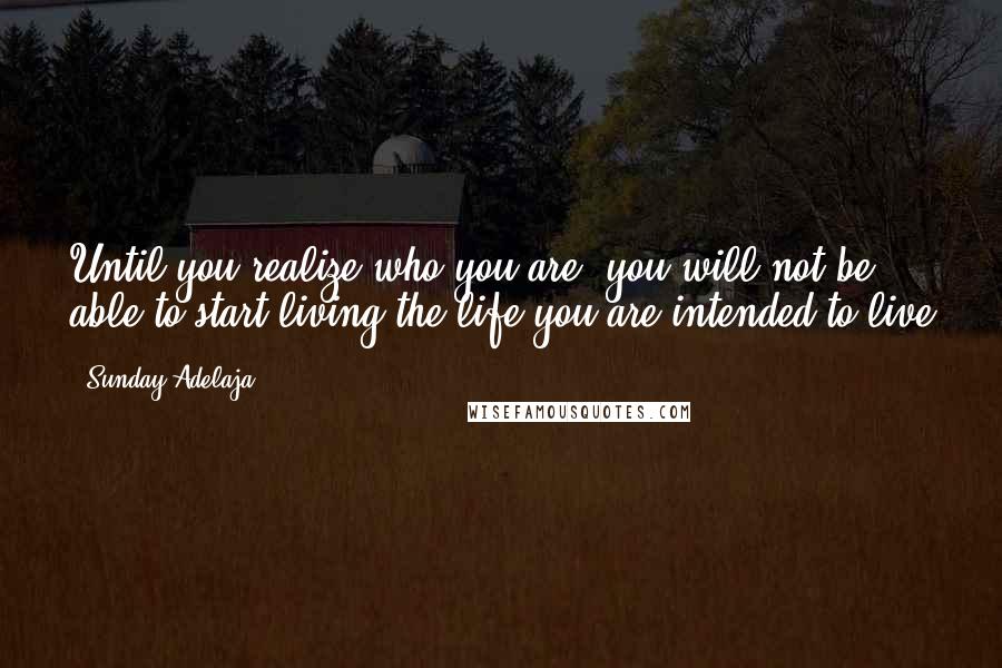 Sunday Adelaja Quotes: Until you realize who you are, you will not be able to start living the life you are intended to live