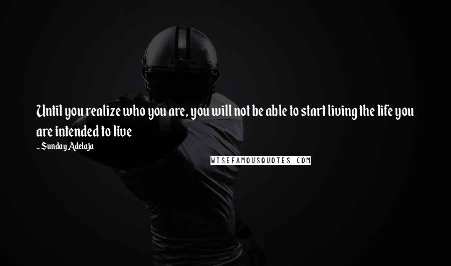 Sunday Adelaja Quotes: Until you realize who you are, you will not be able to start living the life you are intended to live