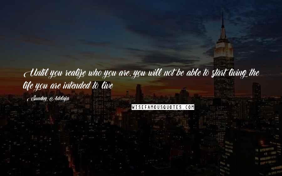 Sunday Adelaja Quotes: Until you realize who you are, you will not be able to start living the life you are intended to live