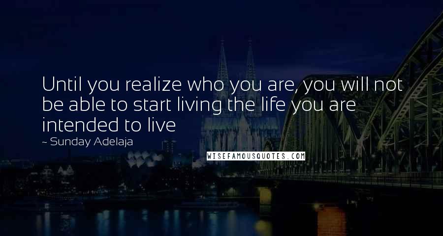 Sunday Adelaja Quotes: Until you realize who you are, you will not be able to start living the life you are intended to live