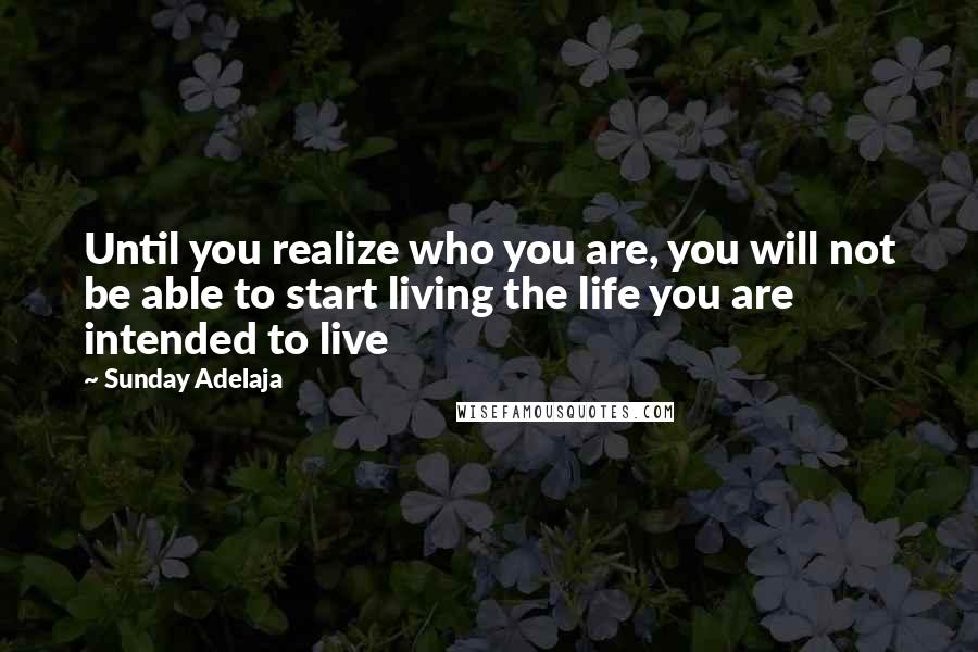 Sunday Adelaja Quotes: Until you realize who you are, you will not be able to start living the life you are intended to live