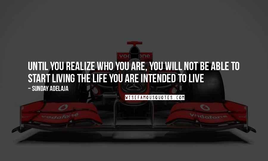 Sunday Adelaja Quotes: Until you realize who you are, you will not be able to start living the life you are intended to live