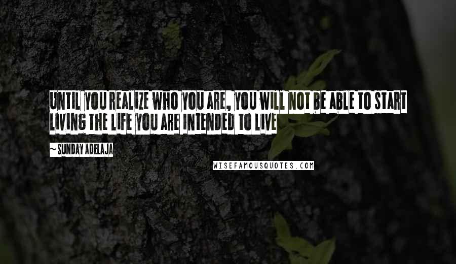 Sunday Adelaja Quotes: Until you realize who you are, you will not be able to start living the life you are intended to live