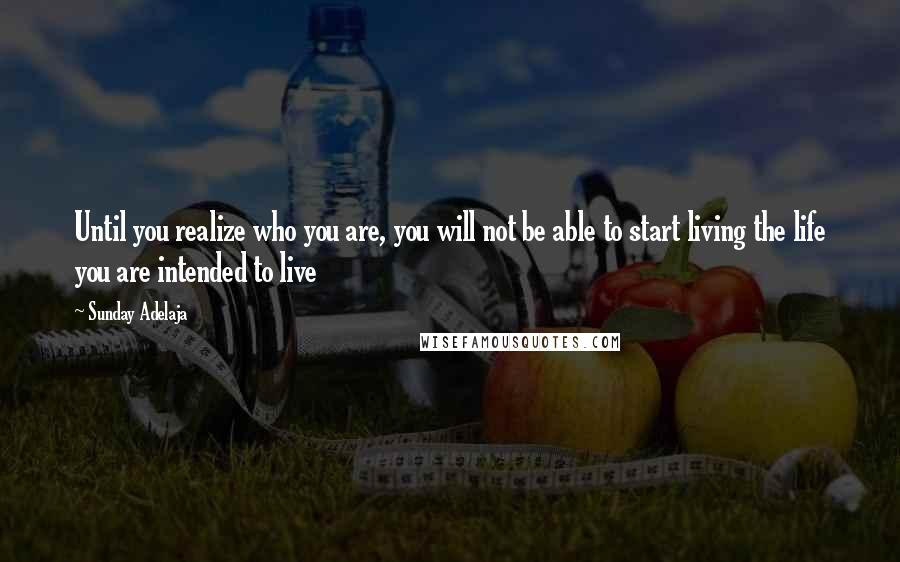 Sunday Adelaja Quotes: Until you realize who you are, you will not be able to start living the life you are intended to live