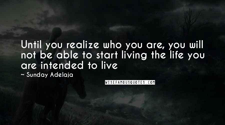 Sunday Adelaja Quotes: Until you realize who you are, you will not be able to start living the life you are intended to live