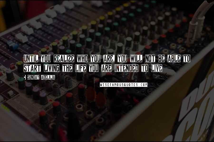 Sunday Adelaja Quotes: Until you realize who you are, you will not be able to start living the life you are intended to live