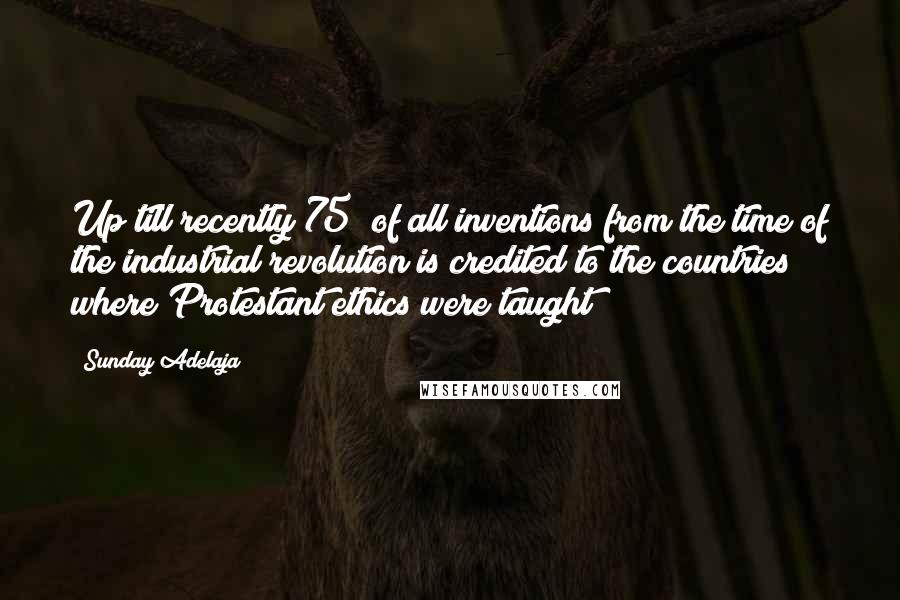 Sunday Adelaja Quotes: Up till recently 75% of all inventions from the time of the industrial revolution is credited to the countries where Protestant ethics were taught