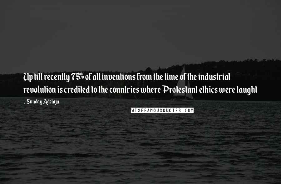 Sunday Adelaja Quotes: Up till recently 75% of all inventions from the time of the industrial revolution is credited to the countries where Protestant ethics were taught