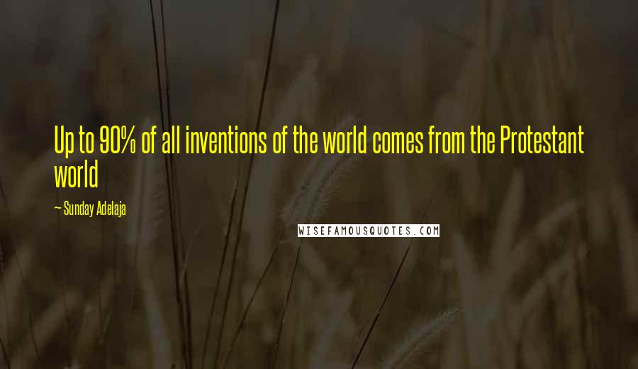Sunday Adelaja Quotes: Up to 90% of all inventions of the world comes from the Protestant world