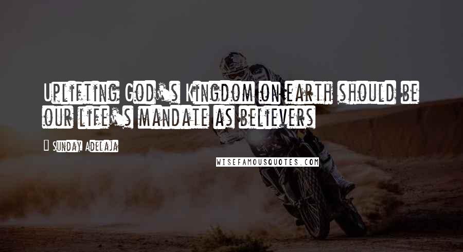 Sunday Adelaja Quotes: Uplifting God's Kingdom on earth should be our life's mandate as believers