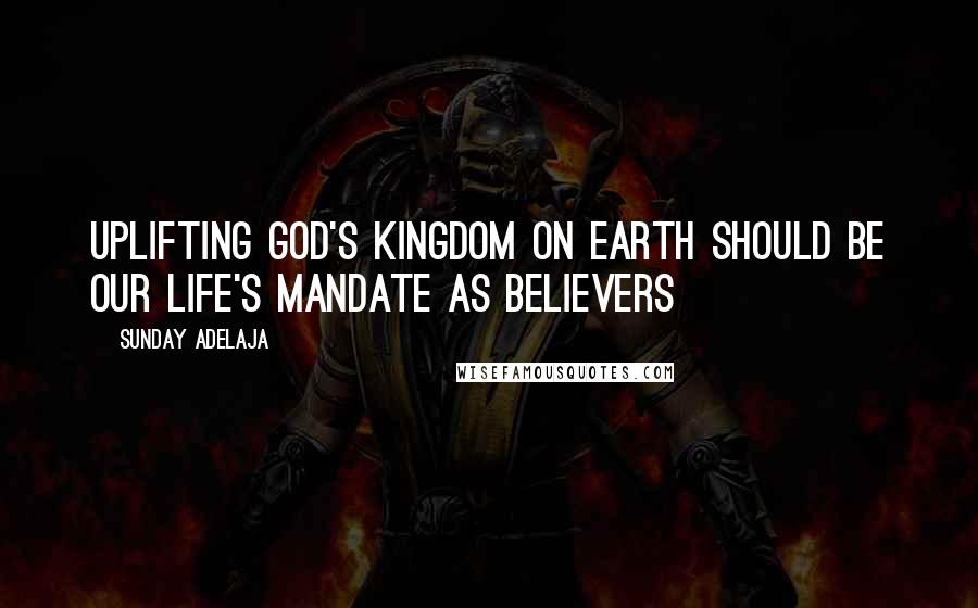 Sunday Adelaja Quotes: Uplifting God's Kingdom on earth should be our life's mandate as believers