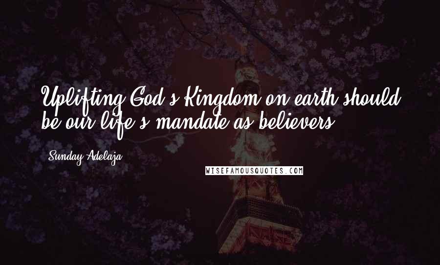 Sunday Adelaja Quotes: Uplifting God's Kingdom on earth should be our life's mandate as believers