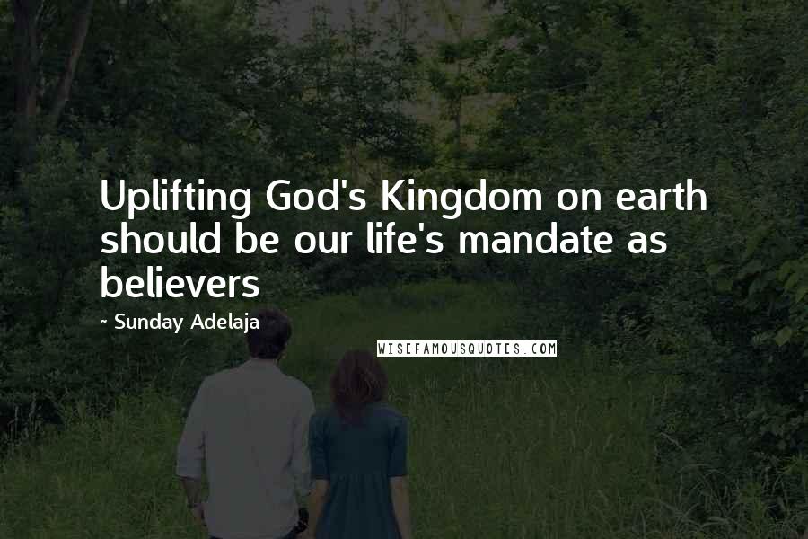 Sunday Adelaja Quotes: Uplifting God's Kingdom on earth should be our life's mandate as believers