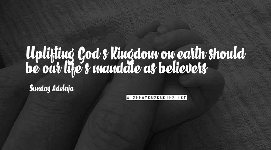 Sunday Adelaja Quotes: Uplifting God's Kingdom on earth should be our life's mandate as believers