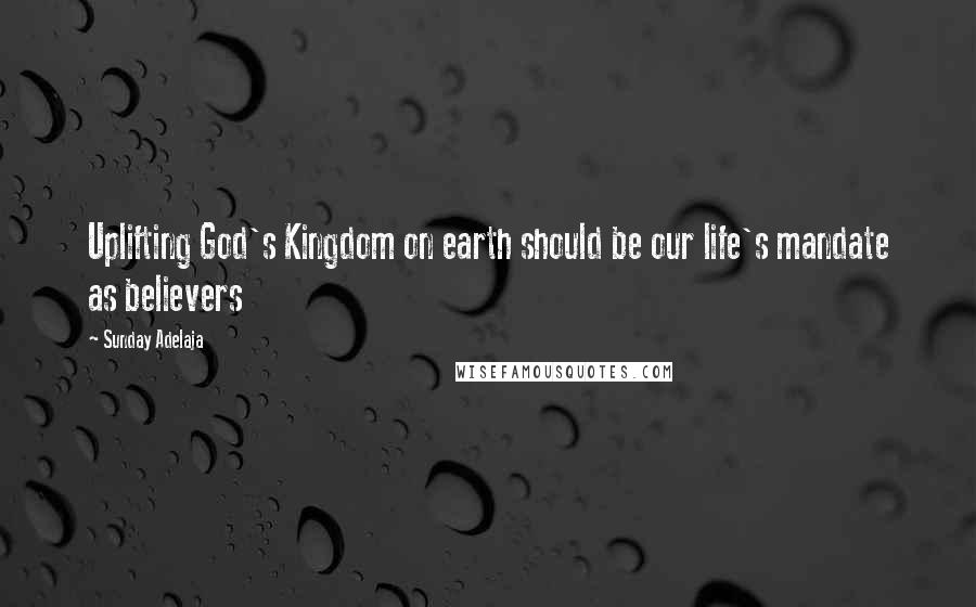 Sunday Adelaja Quotes: Uplifting God's Kingdom on earth should be our life's mandate as believers