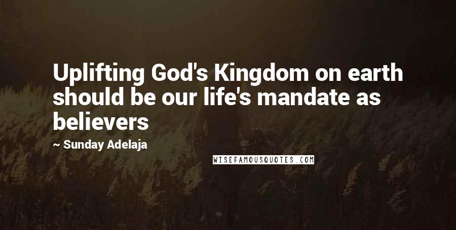 Sunday Adelaja Quotes: Uplifting God's Kingdom on earth should be our life's mandate as believers