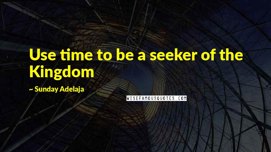 Sunday Adelaja Quotes: Use time to be a seeker of the Kingdom