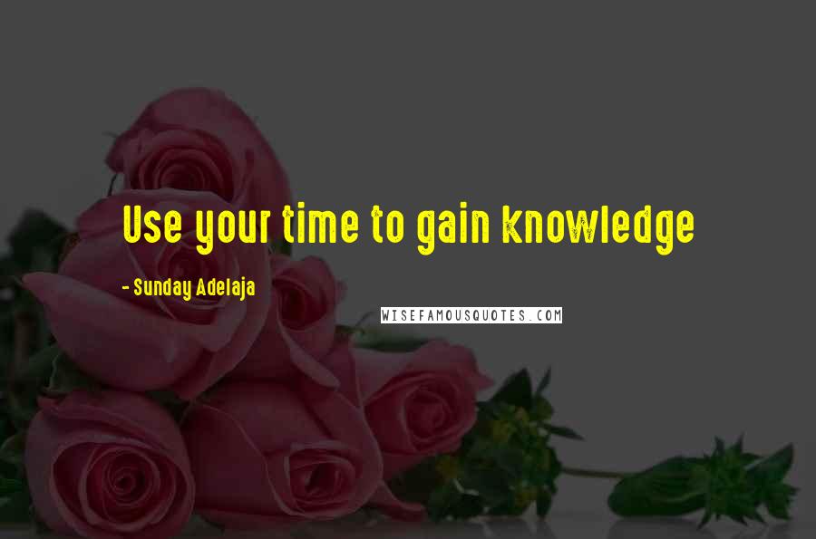 Sunday Adelaja Quotes: Use your time to gain knowledge