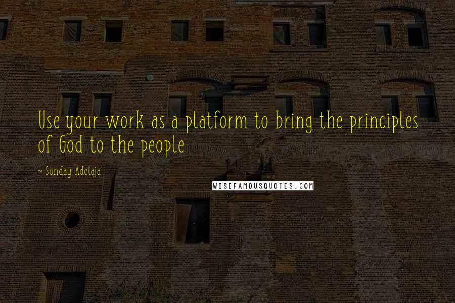 Sunday Adelaja Quotes: Use your work as a platform to bring the principles of God to the people