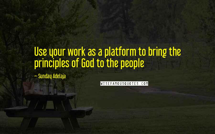 Sunday Adelaja Quotes: Use your work as a platform to bring the principles of God to the people