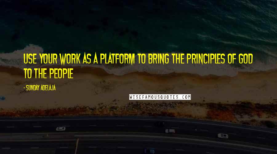 Sunday Adelaja Quotes: Use your work as a platform to bring the principles of God to the people