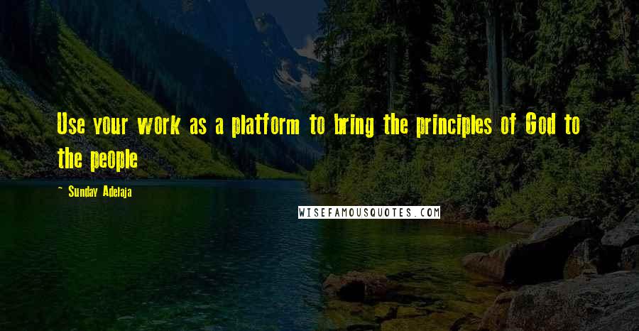 Sunday Adelaja Quotes: Use your work as a platform to bring the principles of God to the people