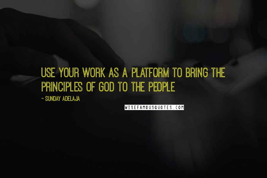 Sunday Adelaja Quotes: Use your work as a platform to bring the principles of God to the people