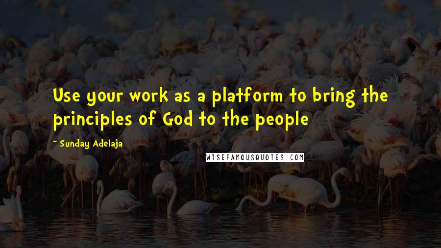 Sunday Adelaja Quotes: Use your work as a platform to bring the principles of God to the people