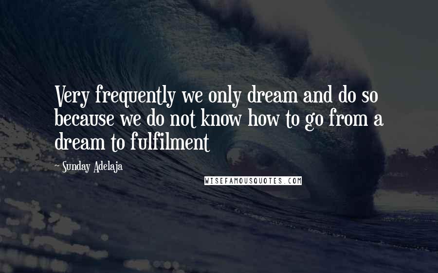 Sunday Adelaja Quotes: Very frequently we only dream and do so because we do not know how to go from a dream to fulfilment