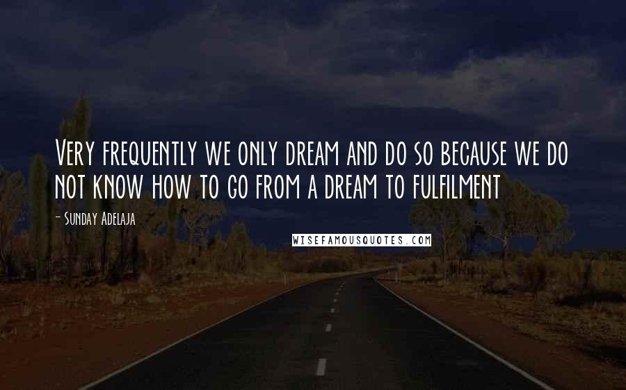 Sunday Adelaja Quotes: Very frequently we only dream and do so because we do not know how to go from a dream to fulfilment