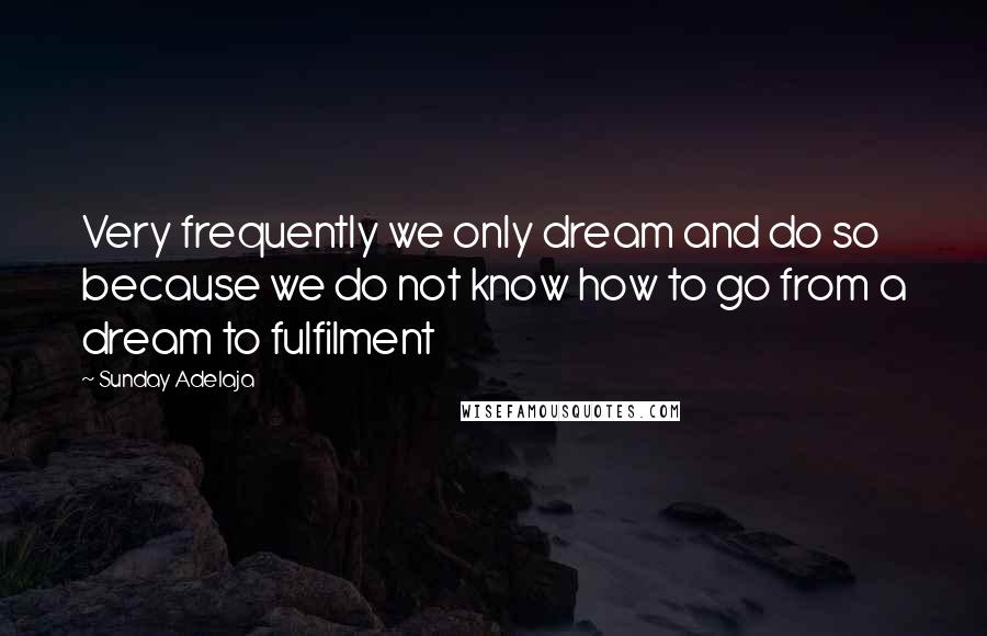 Sunday Adelaja Quotes: Very frequently we only dream and do so because we do not know how to go from a dream to fulfilment