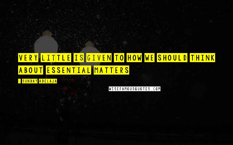 Sunday Adelaja Quotes: Very little is given to how we should think about essential matters