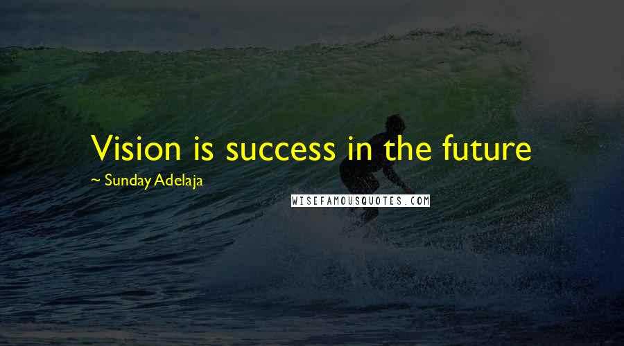 Sunday Adelaja Quotes: Vision is success in the future