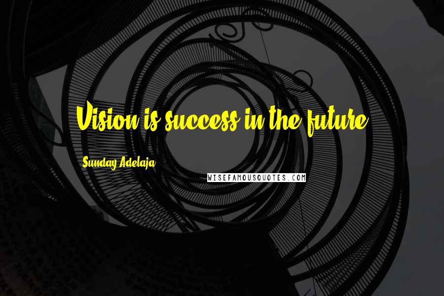 Sunday Adelaja Quotes: Vision is success in the future