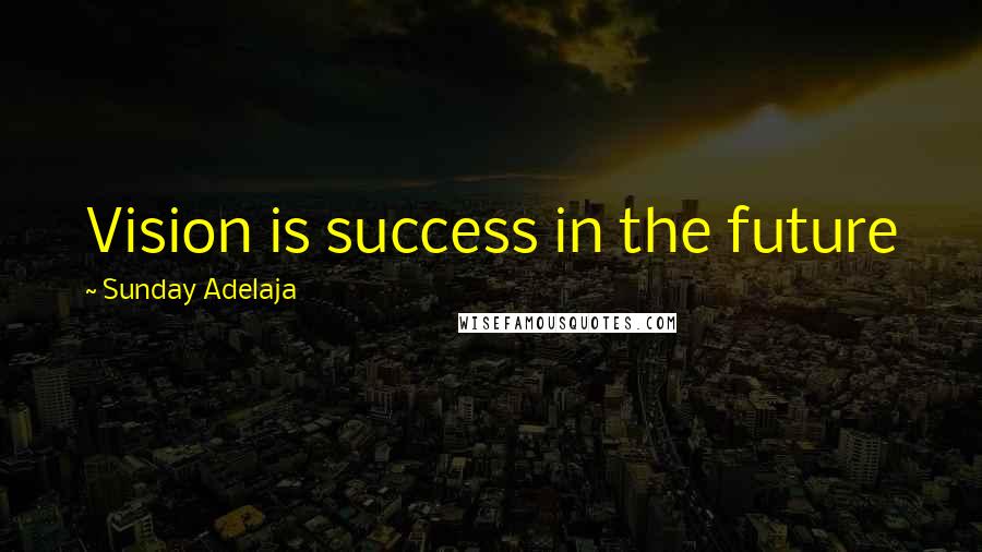 Sunday Adelaja Quotes: Vision is success in the future