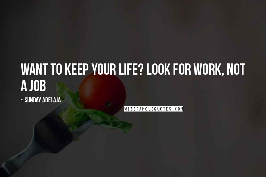 Sunday Adelaja Quotes: Want to keep your life? Look for work, not a job