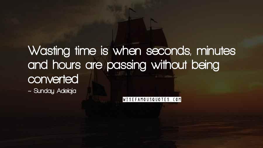 Sunday Adelaja Quotes: Wasting time is when seconds, minutes and hours are passing without being converted