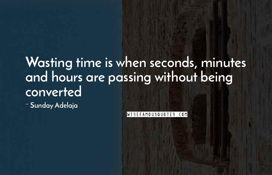 Sunday Adelaja Quotes: Wasting time is when seconds, minutes and hours are passing without being converted