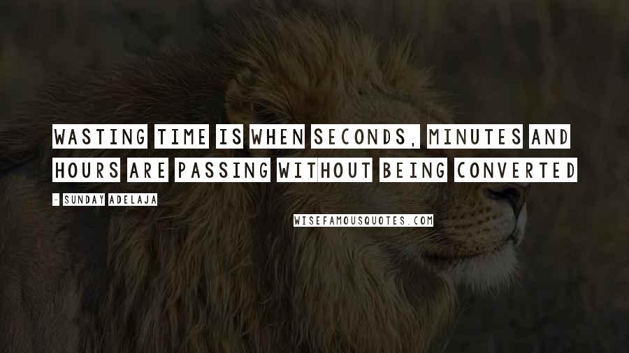 Sunday Adelaja Quotes: Wasting time is when seconds, minutes and hours are passing without being converted