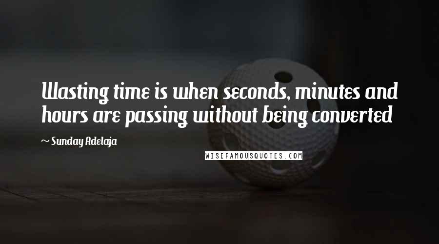 Sunday Adelaja Quotes: Wasting time is when seconds, minutes and hours are passing without being converted
