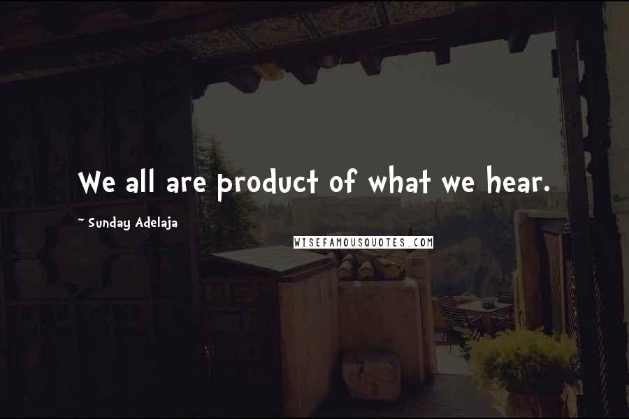 Sunday Adelaja Quotes: We all are product of what we hear.