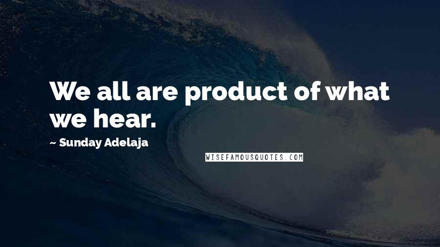 Sunday Adelaja Quotes: We all are product of what we hear.
