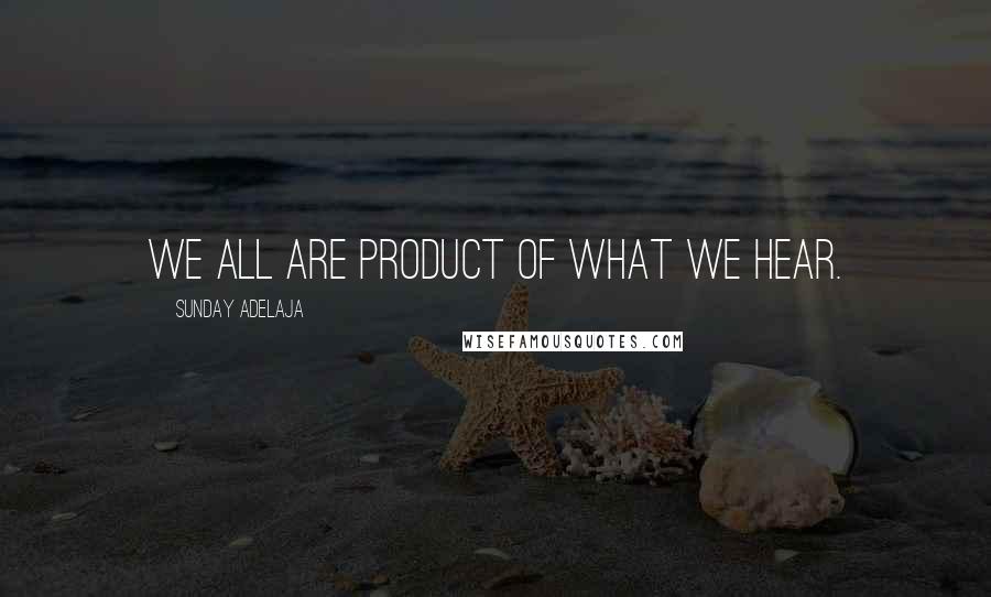 Sunday Adelaja Quotes: We all are product of what we hear.