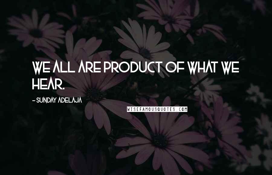 Sunday Adelaja Quotes: We all are product of what we hear.