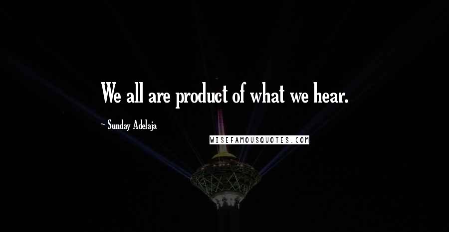 Sunday Adelaja Quotes: We all are product of what we hear.