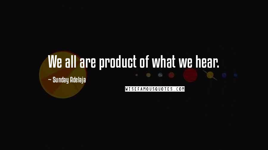 Sunday Adelaja Quotes: We all are product of what we hear.