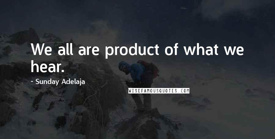 Sunday Adelaja Quotes: We all are product of what we hear.