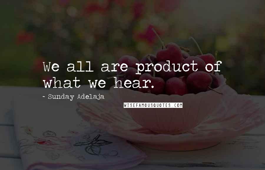 Sunday Adelaja Quotes: We all are product of what we hear.